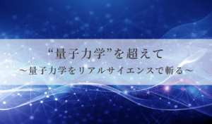 “量子力学”を超えて〜量子力学をリアルサイエンスで斬る〜